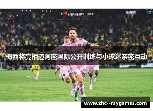 梅西将亮相迈阿密国际公开训练与小球迷亲密互动 梅西将亮相迈阿密国际公开训练与小球迷亲密互动
