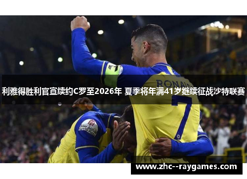 利雅得胜利官宣续约C罗至2026年 夏季将年满41岁继续征战沙特联赛 利雅得胜利官宣续约C罗至2026年 夏季将年满41岁继续征战沙特联赛