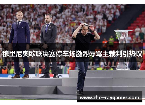 穆里尼奥欧联决赛停车场激烈辱骂主裁判引热议 穆里尼奥欧联决赛停车场激烈辱骂主裁判引热议