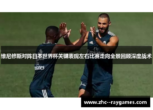 维尼修斯对阵日本世界杯关键表现左右比赛走向全景回顾深度战术
